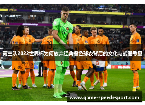 荷兰队2022世界杯为何放弃经典橙色球衣背后的文化与战略考量 荷兰队2022世界杯为何放弃经典橙色球衣背后的文化与战略考量