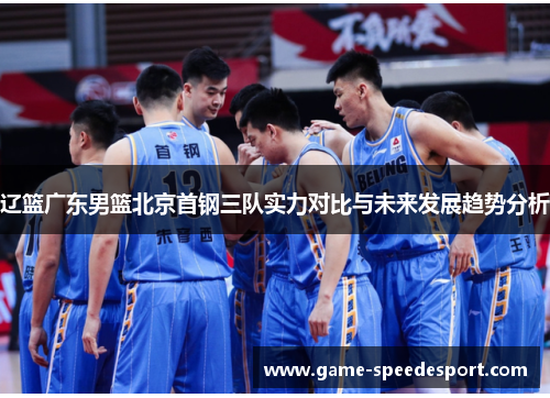 辽篮广东男篮北京首钢三队实力对比与未来发展趋势分析 辽篮广东男篮北京首钢三队实力对比与未来发展趋势分析