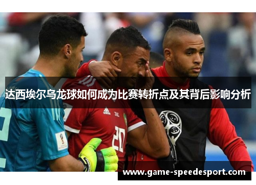 达西埃尔乌龙球如何成为比赛转折点及其背后影响分析