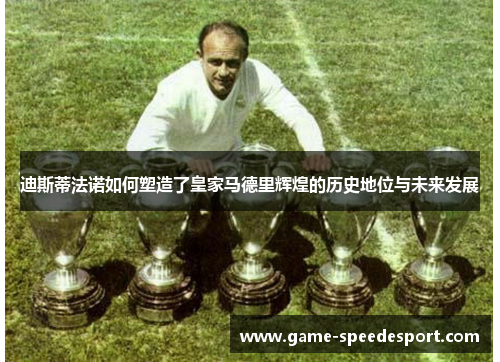 迪斯蒂法诺如何塑造了皇家马德里辉煌的历史地位与未来发展