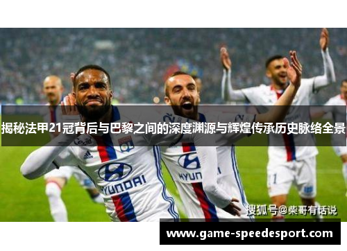 揭秘法甲21冠背后与巴黎之间的深度渊源与辉煌传承历史脉络全景