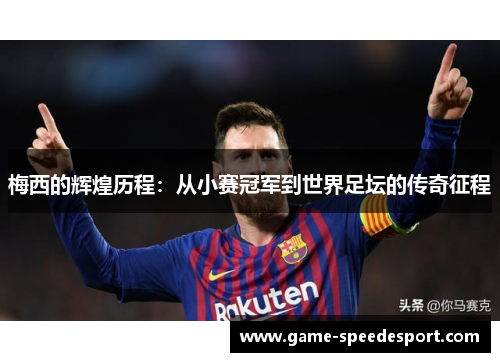 梅西的辉煌历程:从小赛冠军到世界足坛的传奇征程 梅西的辉煌历程:从小赛冠军到世界足坛的传奇征程
