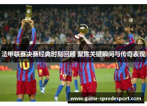 法甲联赛决赛经典时刻回顾 聚焦关键瞬间与传奇表现