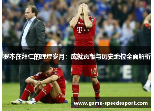 罗本在拜仁的辉煌岁月：成就贡献与历史地位全面解析