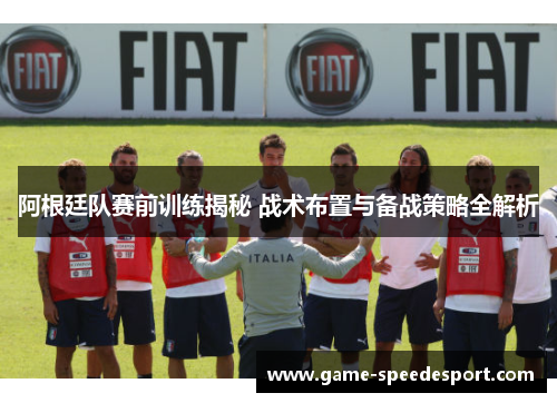 阿根廷队赛前训练揭秘 战术布置与备战策略全解析 阿根廷队赛前训练揭秘 战术布置与备战策略全解析