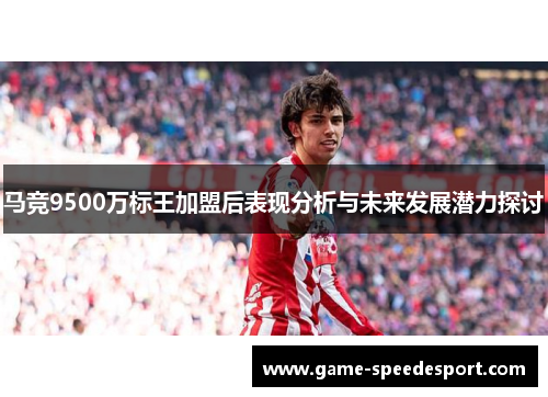 马竞9500万标王加盟后表现分析与未来发展潜力探讨