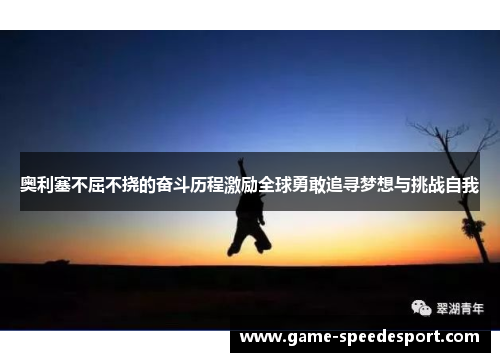 奥利塞不屈不挠的奋斗历程激励全球勇敢追寻梦想与挑战自我