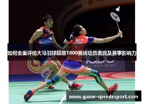 如何全面评估大马羽球超级1000赛运动员表现及赛事影响力 如何全面评估大马羽球超级1000赛运动员表现及赛事影响力