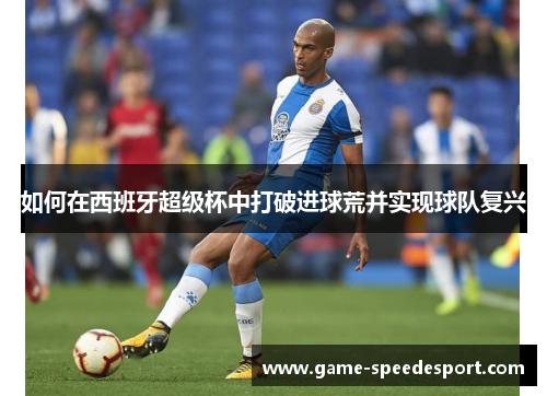 如何在西班牙超级杯中打破进球荒并实现球队复兴 如何在西班牙超级杯中打破进球荒并实现球队复兴