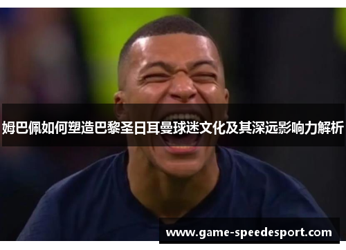 姆巴佩如何塑造巴黎圣日耳曼球迷文化及其深远影响力解析 姆巴佩如何塑造巴黎圣日耳曼球迷文化及其深远影响力解析